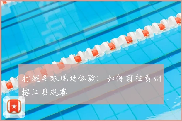 村超足球现场体验：如何前往贵州榕江县观赛